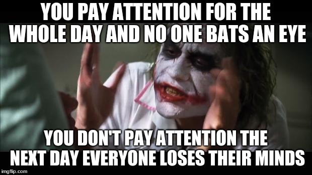 And everybody loses their minds | YOU PAY ATTENTION FOR THE WHOLE DAY AND NO ONE BATS AN EYE; YOU DON'T PAY ATTENTION THE NEXT DAY EVERYONE LOSES THEIR MINDS | image tagged in memes,and everybody loses their minds | made w/ Imgflip meme maker