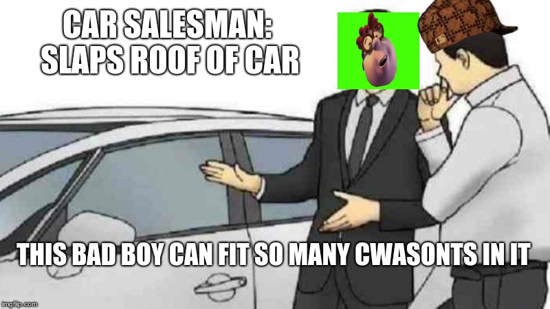 Deadest meme ive ever made | CAR SALESMAN: SLAPS ROOF OF CAR; THIS BAD BOY CAN FIT SO MANY CWASONTS IN IT | image tagged in memes,car salesman slaps roof of car,scumbag | made w/ Imgflip meme maker