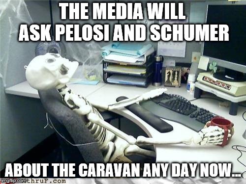 Skeleton | THE MEDIA WILL ASK PELOSI AND SCHUMER; ABOUT THE CARAVAN ANY DAY NOW... | image tagged in skeleton | made w/ Imgflip meme maker