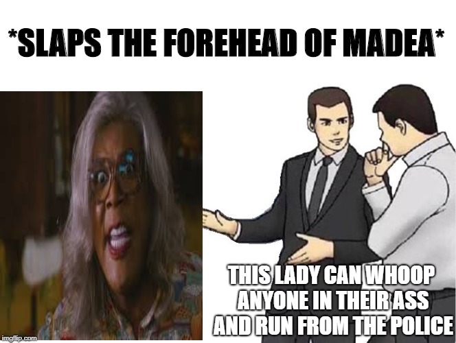 Car Salesman Slaps Hood | *SLAPS THE FOREHEAD OF MADEA*; THIS LADY CAN WHOOP ANYONE IN THEIR ASS AND RUN FROM THE POLICE | image tagged in memes,car salesman slaps hood | made w/ Imgflip meme maker