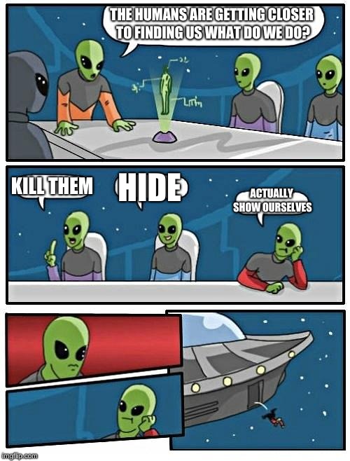 Alien Meeting Suggestion Meme | THE HUMANS ARE GETTING CLOSER TO FINDING US WHAT DO WE DO? KILL THEM; HIDE; ACTUALLY SHOW OURSELVES | image tagged in memes,alien meeting suggestion | made w/ Imgflip meme maker
