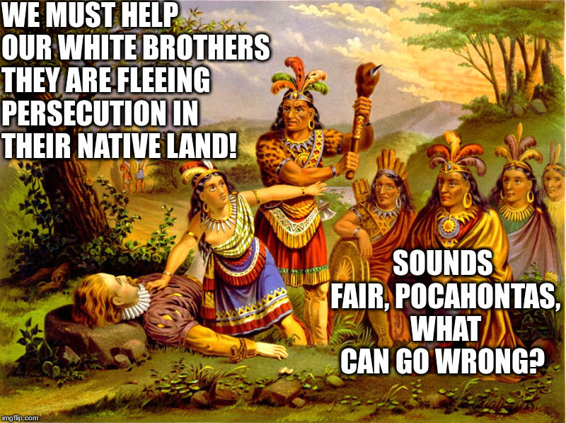 Immigration Policy, The Early Years | WE MUST HELP OUR WHITE BROTHERS THEY ARE FLEEING PERSECUTION IN THEIR NATIVE LAND! SOUNDS FAIR, POCAHONTAS, WHAT CAN GO WRONG? | image tagged in pocahontas,indians,wounded knee,treaties,reservations | made w/ Imgflip meme maker