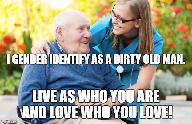 Dirty old man | I GENDER IDENTIFY AS A DIRTY OLD MAN. LIVE AS WHO YOU ARE AND LOVE WHO YOU LOVE! | image tagged in dirty old man | made w/ Imgflip meme maker