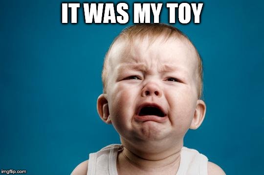 BABY CRYING | IT WAS MY TOY | image tagged in baby crying | made w/ Imgflip meme maker