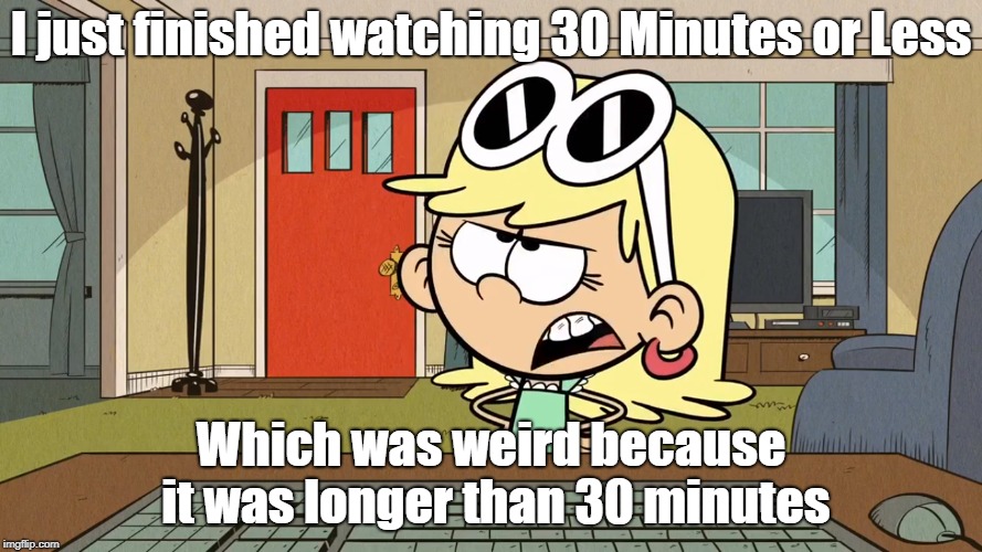 Lana/Leni's opinion on 30 Minutes or Less | I just finished watching 30 Minutes or Less; Which was weird because it was longer than 30 minutes | image tagged in the loud house | made w/ Imgflip meme maker
