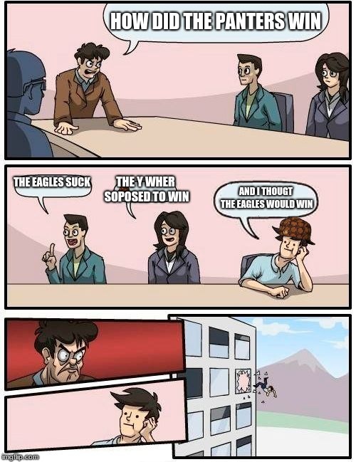 Boardroom Meeting Suggestion | HOW DID THE PANTERS WIN; THE Y WHER SOPOSED TO WIN; THE EAGLES SUCK; AND I THOUGT THE EAGLES WOULD WIN | image tagged in memes,boardroom meeting suggestion,scumbag | made w/ Imgflip meme maker