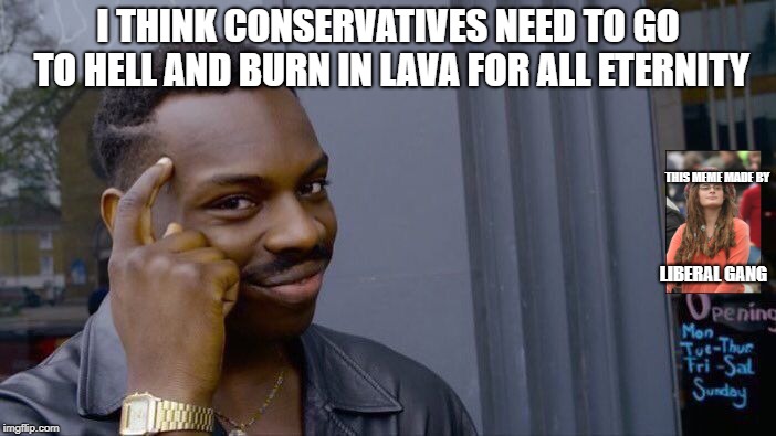 conservatards: *ownded* | I THINK CONSERVATIVES NEED TO GO TO HELL AND BURN IN LAVA FOR ALL ETERNITY; THIS MEME MADE BY; LIBERAL GANG | image tagged in memes,roll safe think about it | made w/ Imgflip meme maker