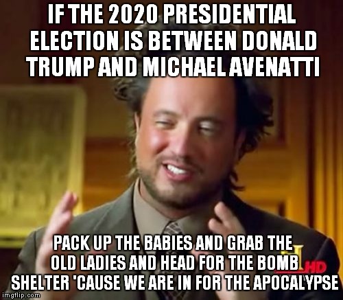 Apocalypse Then? | IF THE 2020 PRESIDENTIAL ELECTION IS BETWEEN DONALD TRUMP AND MICHAEL AVENATTI; PACK UP THE BABIES AND GRAB THE OLD LADIES AND HEAD FOR THE BOMB SHELTER 'CAUSE WE ARE IN FOR THE APOCALYPSE | image tagged in memes,ancient aliens,donald trump,michael avenatti | made w/ Imgflip meme maker