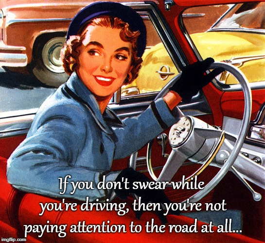 Swearing... |  If you don't swear while you're driving, then you're not paying attention to the road at all... | image tagged in driving,swear,road,paying attention | made w/ Imgflip meme maker