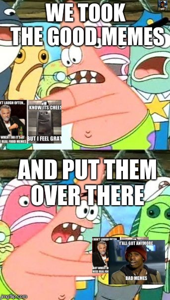 Put It Somewhere Else Patrick Meme | WE TOOK THE GOOD MEMES; AND PUT THEM OVER THERE | image tagged in memes,put it somewhere else patrick | made w/ Imgflip meme maker