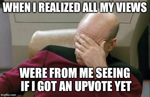 500 views no upvotes / actual views from others 12 | WHEN I REALIZED ALL MY VIEWS; WERE FROM ME SEEING IF I GOT AN UPVOTE YET | image tagged in memes,captain picard facepalm | made w/ Imgflip meme maker