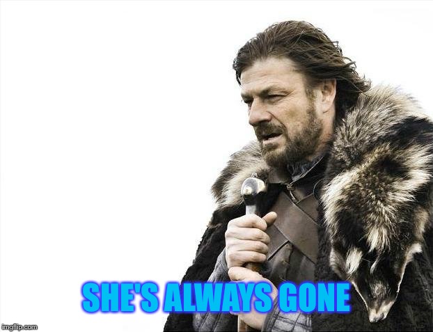 Brace Yourselves X is Coming Meme | SHE'S ALWAYS GONE | image tagged in memes,brace yourselves x is coming | made w/ Imgflip meme maker