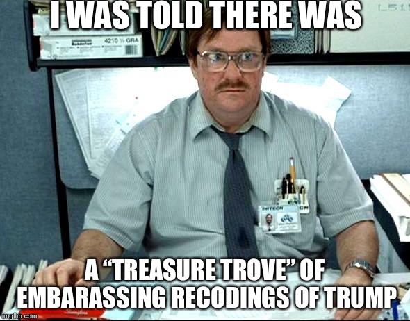 Omarosa’s treasure trove? | I WAS TOLD THERE WAS; A “TREASURE TROVE” OF EMBARASSING RECODINGS OF TRUMP | image tagged in memes,i was told there would be,omarosa,trump,recordings | made w/ Imgflip meme maker