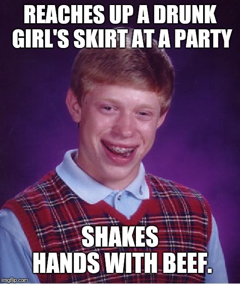 Not Nice To Meet You | REACHES UP A DRUNK GIRL'S SKIRT AT A PARTY; SHAKES HANDS WITH BEEF. | image tagged in memes,bad luck brian | made w/ Imgflip meme maker