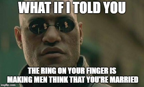 Matrix Morpheus Meme | WHAT IF I TOLD YOU; THE RING ON YOUR FINGER IS MAKING MEN THINK THAT YOU'RE MARRIED | image tagged in memes,matrix morpheus,AdviceAnimals | made w/ Imgflip meme maker