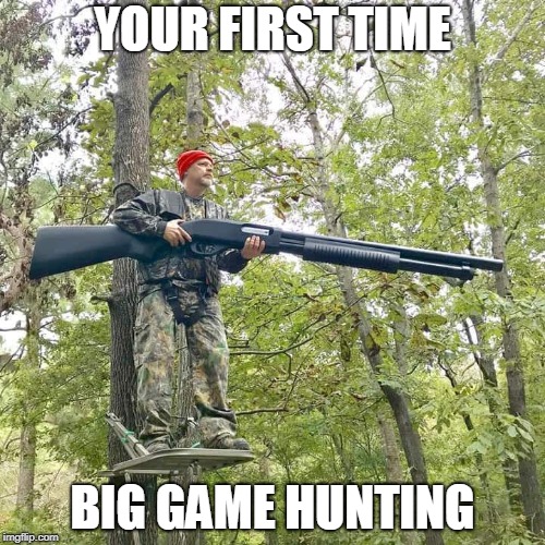 I Call Shotgun | YOUR FIRST TIME; BIG GAME HUNTING | image tagged in memes,big game hunting,hunting,hunting season,game,guns | made w/ Imgflip meme maker