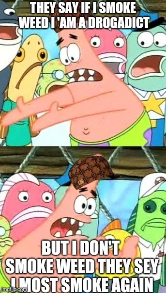 Put It Somewhere Else Patrick Meme | THEY SAY IF I SMOKE WEED I 'AM A DROGADICT; BUT I DON'T SMOKE WEED THEY SEY I MOST SMOKE AGAIN | image tagged in memes,put it somewhere else patrick,scumbag | made w/ Imgflip meme maker