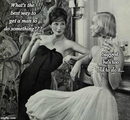 Good Question... | What's the best way to get a man to do something??? Suggest he's too old to do it... | image tagged in man,old,do something,best way | made w/ Imgflip meme maker