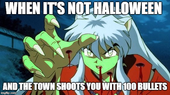 inuyasha | WHEN IT'S NOT HALLOWEEN; AND THE TOWN SHOOTS YOU WITH 100 BULLETS | image tagged in inuyasha | made w/ Imgflip meme maker