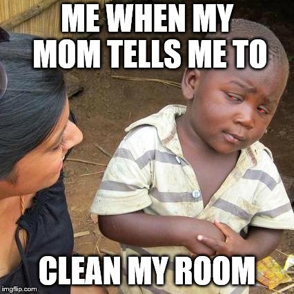 Third World Skeptical Kid | ME WHEN MY MOM TELLS ME TO; CLEAN MY ROOM | image tagged in memes,third world skeptical kid | made w/ Imgflip meme maker