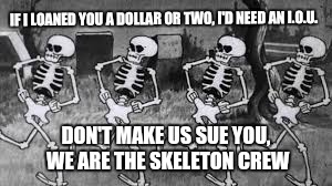 IF I LOANED YOU A DOLLAR OR TWO, I'D NEED AN I.O.U. DON'T MAKE US SUE YOU, WE ARE THE SKELETON CREW | made w/ Imgflip meme maker