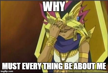 yugioh | WHY; MUST EVERY THING BE ABOUT ME | image tagged in yugioh | made w/ Imgflip meme maker