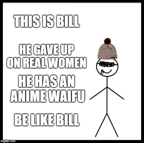Be Like Bill | THIS IS BILL; HE GAVE UP ON REAL WOMEN; HE HAS AN ANIME WAIFU; BE LIKE BILL | image tagged in memes,be like bill | made w/ Imgflip meme maker