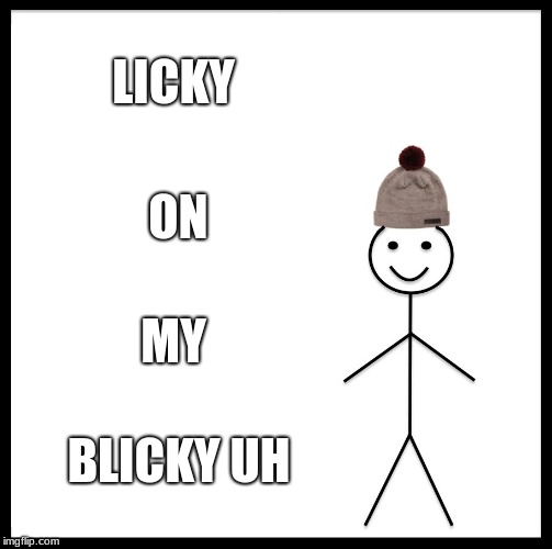 Be Like Bill Meme | LICKY; ON; MY; BLICKY UH | image tagged in memes,be like bill | made w/ Imgflip meme maker