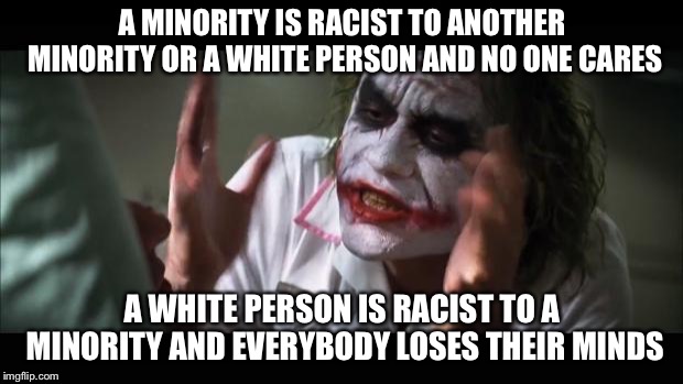 And everybody loses their minds Meme | A MINORITY IS RACIST TO ANOTHER MINORITY OR A WHITE PERSON AND NO ONE CARES; A WHITE PERSON IS RACIST TO A MINORITY AND EVERYBODY LOSES THEIR MINDS | image tagged in memes,and everybody loses their minds | made w/ Imgflip meme maker