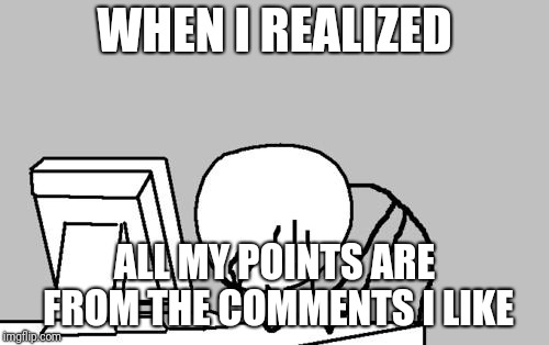 Computer Guy Facepalm | WHEN I REALIZED; ALL MY POINTS ARE FROM THE COMMENTS I LIKE | image tagged in memes,computer guy facepalm | made w/ Imgflip meme maker