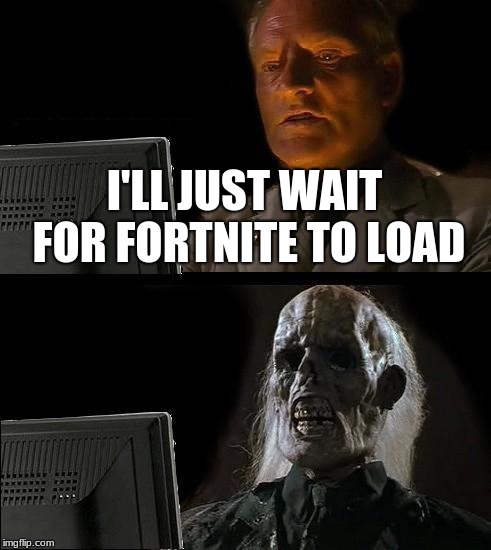 I'll Just Wait Here | I'LL JUST WAIT FOR FORTNITE TO LOAD | image tagged in memes,ill just wait here | made w/ Imgflip meme maker