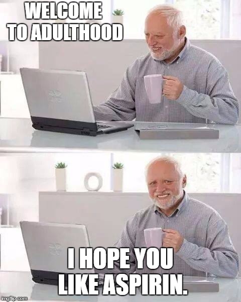 Hide the Pain Harold | WELCOME TO ADULTHOOD; I HOPE YOU LIKE ASPIRIN. | image tagged in memes,hide the pain harold,adulthood,aspirin | made w/ Imgflip meme maker