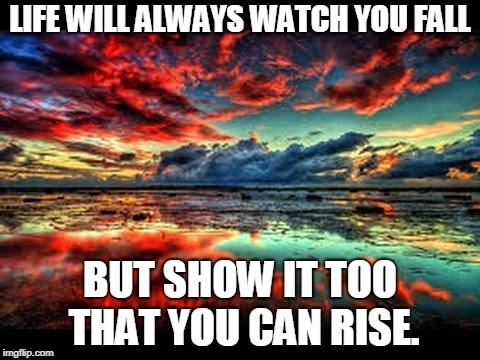 scenic | LIFE WILL ALWAYS WATCH YOU FALL; BUT SHOW IT TOO THAT YOU CAN RISE. | image tagged in scenic | made w/ Imgflip meme maker