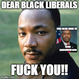 DEAR BLACK LIBERALS F**K YOU!! THIS MEME MADE BY BLACK CONSERVATIVE GANG | made w/ Imgflip meme maker