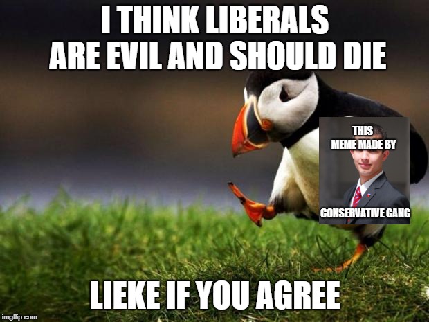 Unpopular Opinion Puffin Meme | I THINK LIBERALS ARE EVIL AND SHOULD DIE LIEKE IF YOU AGREE THIS MEME MADE BY CONSERVATIVE GANG | image tagged in memes,unpopular opinion puffin | made w/ Imgflip meme maker