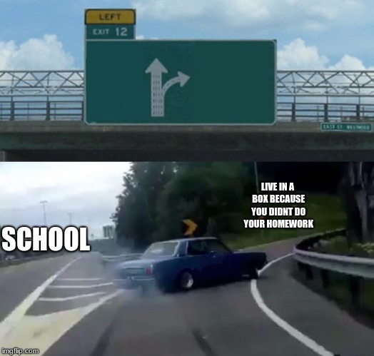 Left Exit 12 Off Ramp Meme | LIVE IN A BOX BECAUSE YOU DIDNT DO YOUR HOMEWORK; SCHOOL | image tagged in memes,left exit 12 off ramp | made w/ Imgflip meme maker