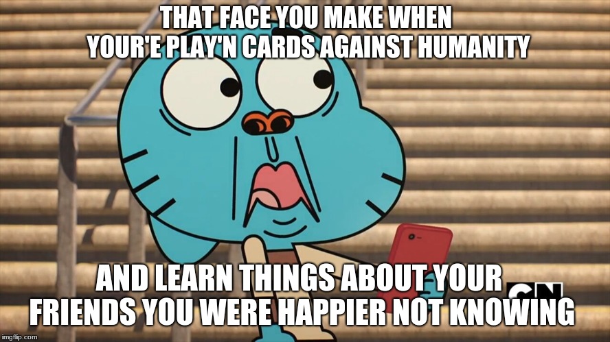 Gumball shocked | THAT FACE YOU MAKE WHEN YOUR'E PLAY'N CARDS AGAINST HUMANITY; AND LEARN THINGS ABOUT YOUR FRIENDS YOU WERE HAPPIER NOT KNOWING | image tagged in gumball shocked | made w/ Imgflip meme maker