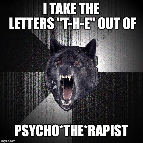 Insanity Wolf Meme | I TAKE THE LETTERS "T-H-E" OUT OF; PSYCHO*THE*RAPIST | image tagged in memes,insanity wolf | made w/ Imgflip meme maker