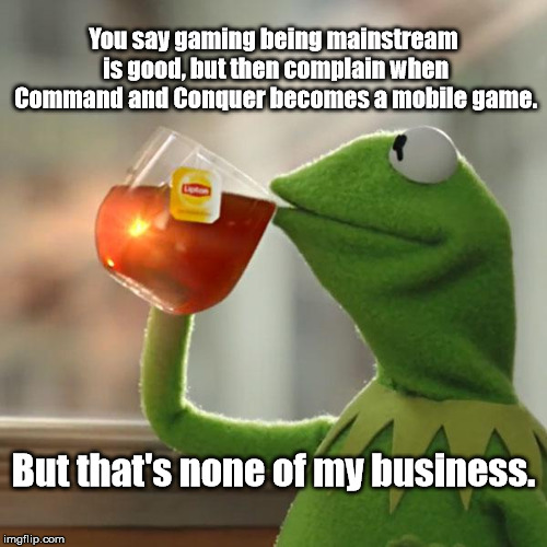 But That's None Of My Business | You say gaming being mainstream is good, but then complain when Command and Conquer becomes a mobile game. But that's none of my business. | image tagged in memes,but thats none of my business,kermit the frog | made w/ Imgflip meme maker