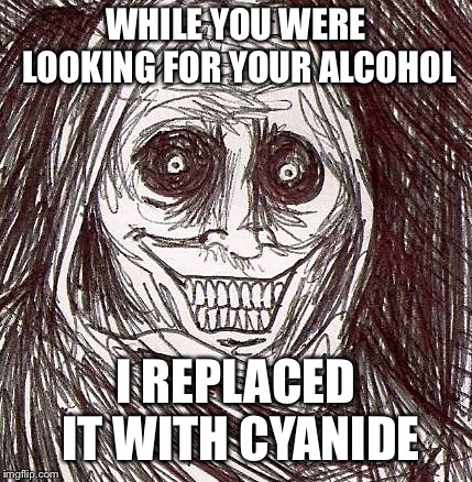 Unwanted House Guest |  WHILE YOU WERE LOOKING FOR YOUR ALCOHOL; I REPLACED IT WITH CYANIDE | image tagged in memes,unwanted house guest | made w/ Imgflip meme maker