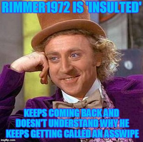 Creepy Condescending Wonka Meme | RIMMER1972 IS 'INSULTED' KEEPS COMING BACK AND DOESN'T UNDERSTAND WHY HE KEEPS GETTING CALLED AN ASSWIPE | image tagged in memes,creepy condescending wonka | made w/ Imgflip meme maker