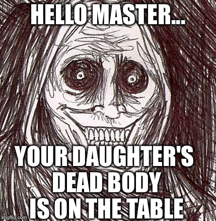 Unwanted House Guest Meme | HELLO MASTER... YOUR DAUGHTER'S DEAD BODY IS ON THE TABLE | image tagged in memes,unwanted house guest | made w/ Imgflip meme maker