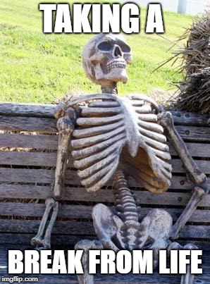 Waiting Skeleton | TAKING A; BREAK FROM LIFE | image tagged in memes,waiting skeleton | made w/ Imgflip meme maker