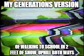 Kids today don't understand the struggle | MY GENERATIONS VERSION; OF WALKING TO SCHOOL IN 2 FEET OF SNOW, UPHILL BOTH WAYS | image tagged in 80s,90s kids,the struggle is real | made w/ Imgflip meme maker