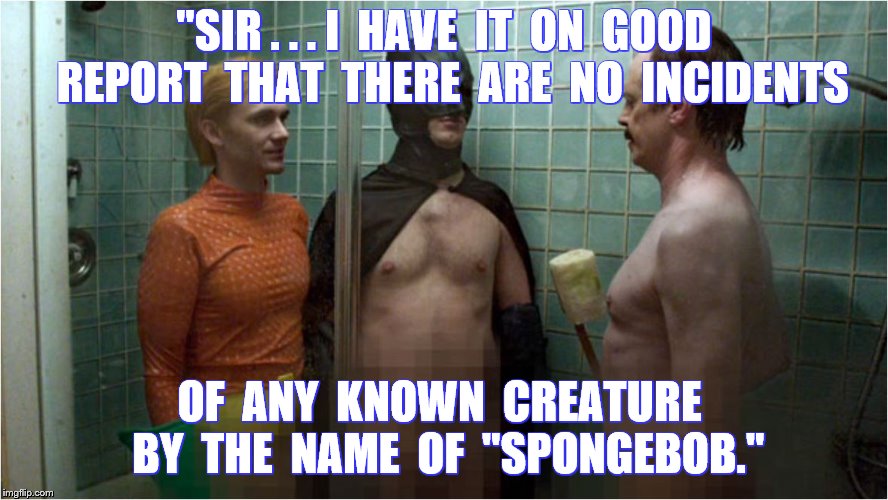 "SIR . . . I  HAVE  IT  ON  GOOD  REPORT  THAT  THERE  ARE  NO  INCIDENTS OF  ANY  KNOWN  CREATURE  BY  THE  NAME  OF  "SPONGEBOB." | made w/ Imgflip meme maker