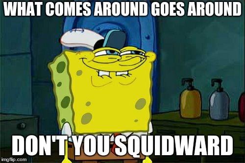 Don't You Squidward | WHAT COMES AROUND GOES AROUND; DON'T YOU SQUIDWARD | image tagged in memes,dont you squidward | made w/ Imgflip meme maker