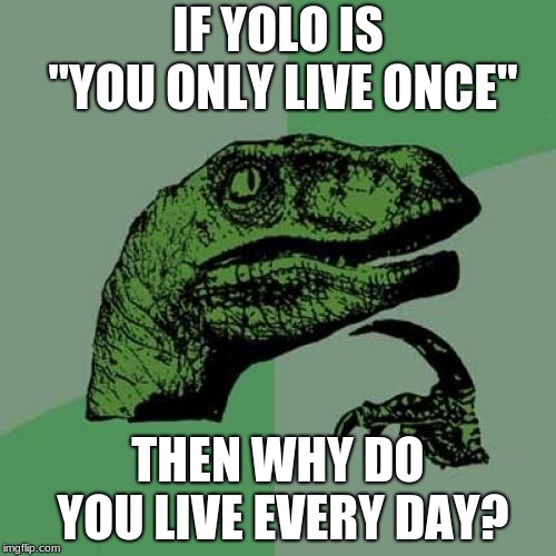 Philosoraptor | IF YOLO IS "YOU ONLY LIVE ONCE"; THEN WHY DO YOU LIVE EVERY DAY? | image tagged in memes,philosoraptor | made w/ Imgflip meme maker