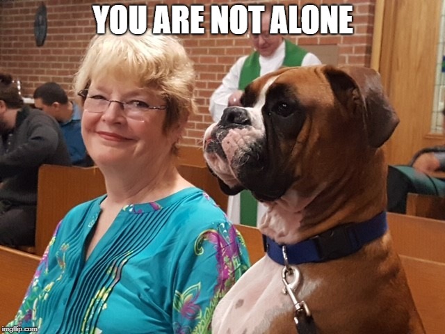 YOU ARE NOT ALONE | image tagged in bentley in church | made w/ Imgflip meme maker