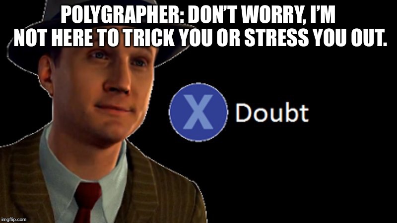 L.A. Noire Press X To Doubt | POLYGRAPHER: DON’T WORRY, I’M NOT HERE TO TRICK YOU OR STRESS YOU OUT. | image tagged in la noire press x to doubt,ProtectAndServe | made w/ Imgflip meme maker