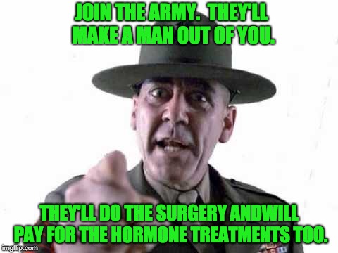 Sgt Hartman | JOIN THE ARMY.  THEY'LL MAKE A MAN OUT OF YOU. THEY'LL DO THE SURGERY ANDWILL PAY FOR THE HORMONE TREATMENTS TOO. | image tagged in sgt hartman | made w/ Imgflip meme maker